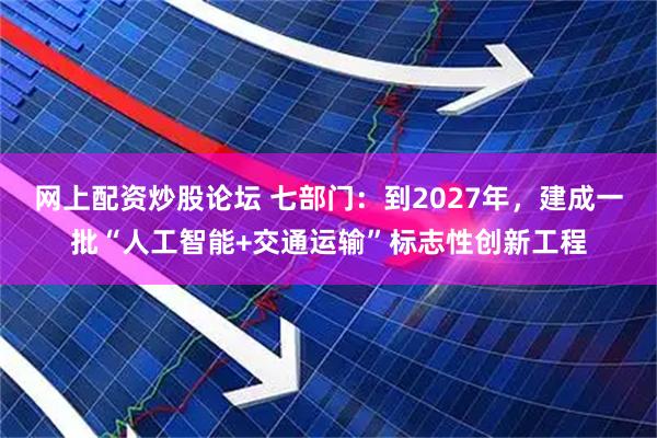 网上配资炒股论坛 七部门：到2027年，建成一批“人工智能+交通运输”标志性创新工程
