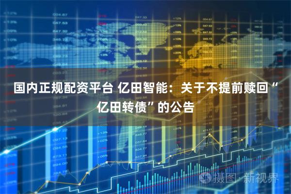 国内正规配资平台 亿田智能:关于不提前赎回“亿田转债”的公告