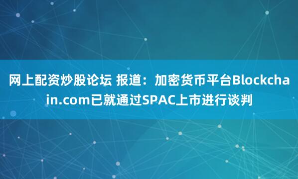 网上配资炒股论坛 报道：加密货币平台Blockchain.com已就通过SPAC上市进行谈判