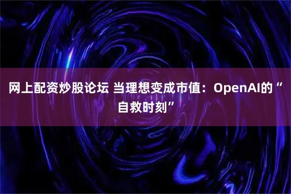 网上配资炒股论坛 当理想变成市值:OpenAI的“自救时刻”