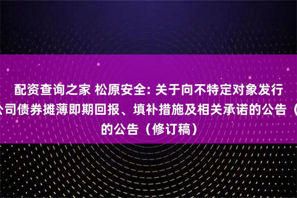 配资查询之家 松原安全: 关于向不特定对象发行可转换公司债券摊薄即期回报、填补措施及相关承诺的公告（修订稿）