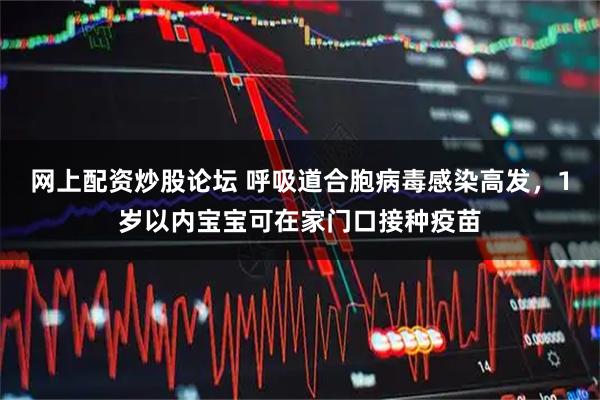 网上配资炒股论坛 呼吸道合胞病毒感染高发，1岁以内宝宝可在家门口接种疫苗