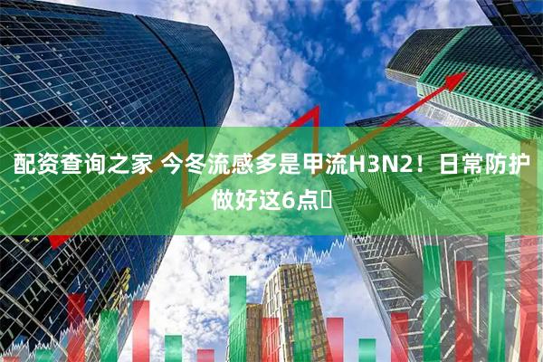 配资查询之家 今冬流感多是甲流H3N2！日常防护做好这6点️