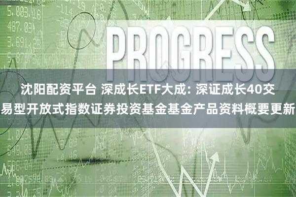 沈阳配资平台 深成长ETF大成: 深证成长40交易型开放式指数证券投资基金基金产品资料概要更新