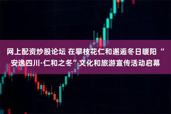网上配资炒股论坛 在攀枝花仁和邂逅冬日暖阳 “安逸四川·仁和之冬”文化和旅游宣传活动启幕