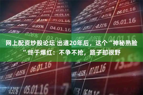 网上配资炒股论坛 出道20年后,这个“神秘熟脸”终于爆红:不争不抢,路子却很野