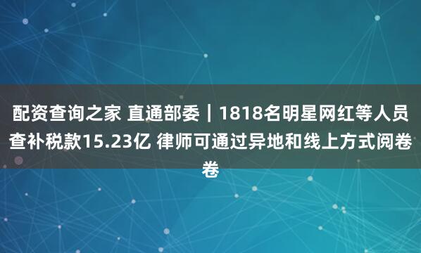 配资查询之家 直通部委|1818名明星网红等人员查补税款15.23亿 律师可通过异地和线上方式阅卷