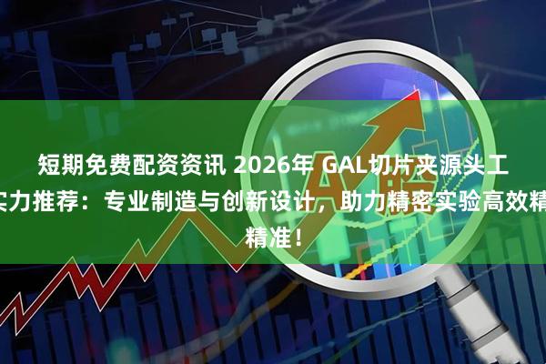 短期免费配资资讯 2026年 GAL切片夹源头工厂实力推荐：专业制造与创新设计，助力精密实验高效精准！