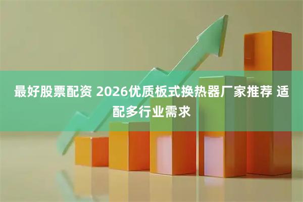 最好股票配资 2026优质板式换热器厂家推荐 适配多行业需求